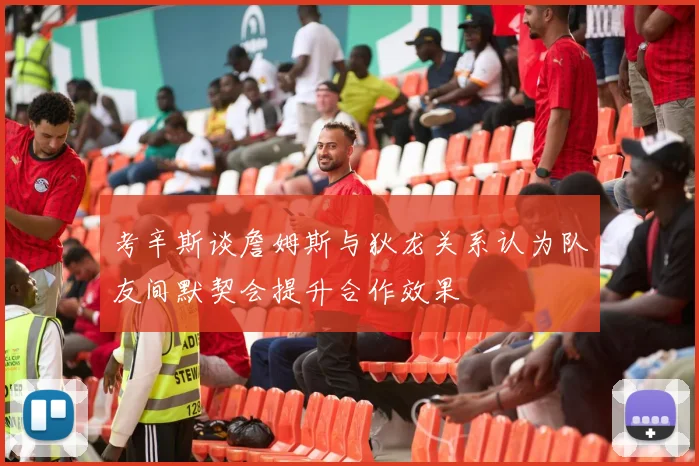 考辛斯谈詹姆斯与狄龙关系认为队友间默契会提升合作效果