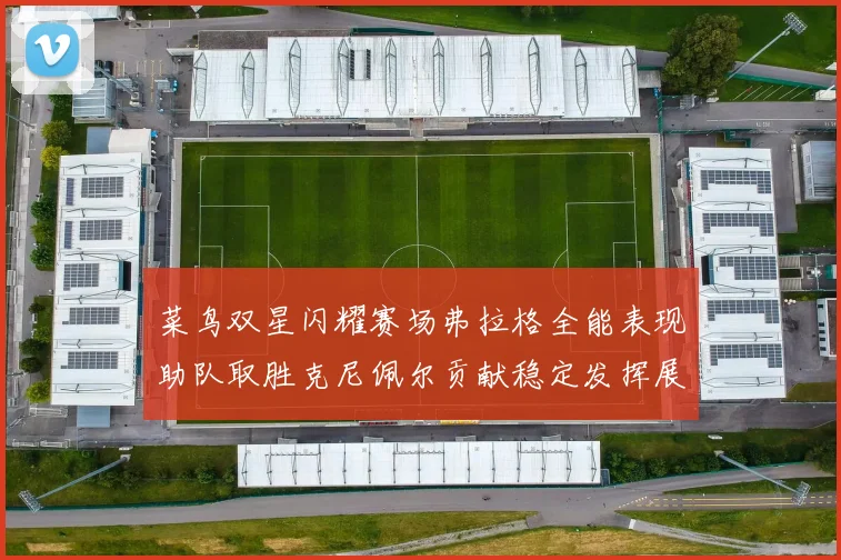 菜鸟双星闪耀赛场弗拉格全能表现助队取胜克尼佩尔贡献稳定发挥展现潜力