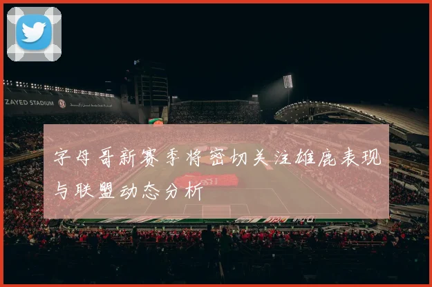 字母哥新赛季将密切关注雄鹿表现与联盟动态分析