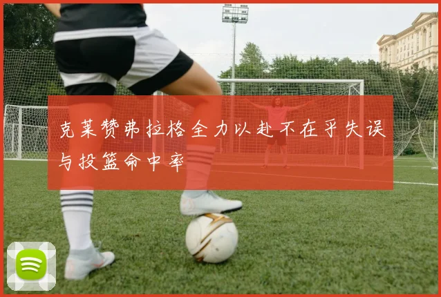 克莱赞弗拉格全力以赴不在乎失误与投篮命中率