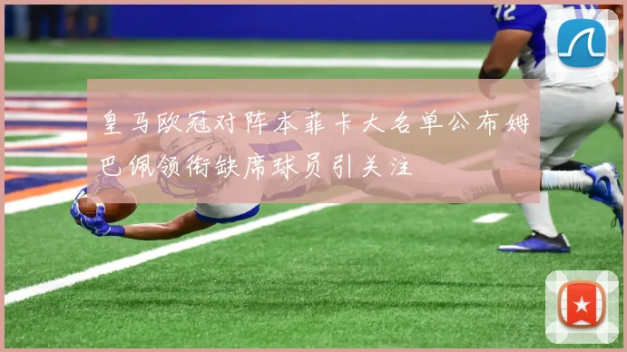 皇马欧冠对阵本菲卡大名单公布姆巴佩领衔缺席球员引关注