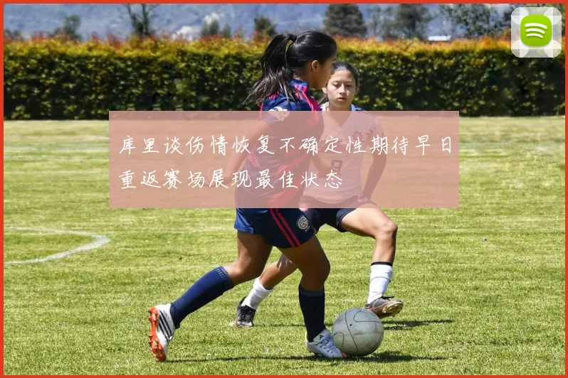 库里谈伤情恢复不确定性期待早日重返赛场展现最佳状态