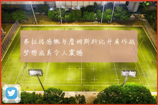 弗拉格感慨与詹姆斯科比并肩作战梦想成真令人震撼