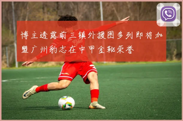博主透露前三镇外援图多列即将加盟广州豹志在中甲金靴荣誉