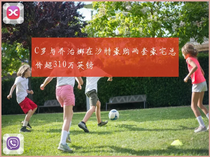 C罗与乔治娜在沙特豪购两套豪宅总价超310万英镑