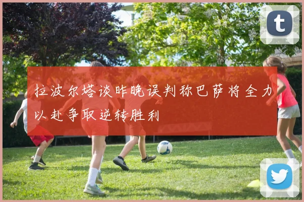 拉波尔塔谈昨晚误判称巴萨将全力以赴争取逆转胜利