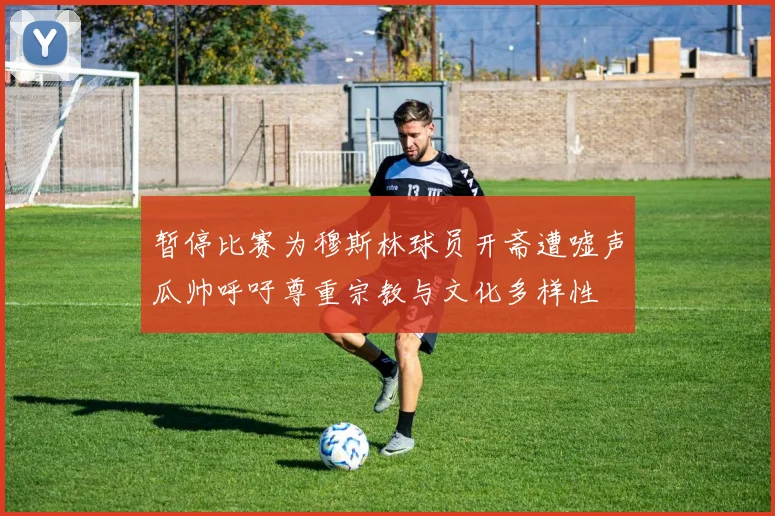 暂停比赛为穆斯林球员开斋遭嘘声瓜帅呼吁尊重宗教与文化多样性