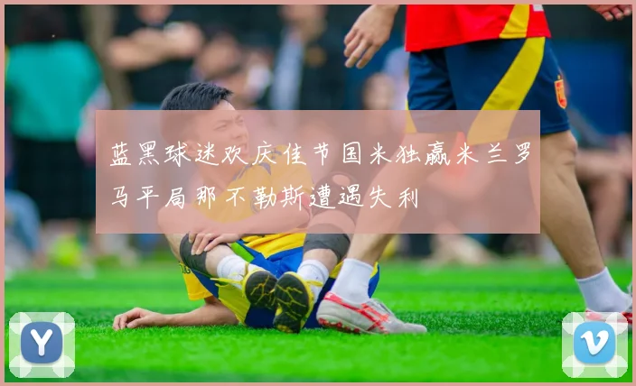 蓝黑球迷欢庆佳节国米独赢米兰罗马平局那不勒斯遭遇失利