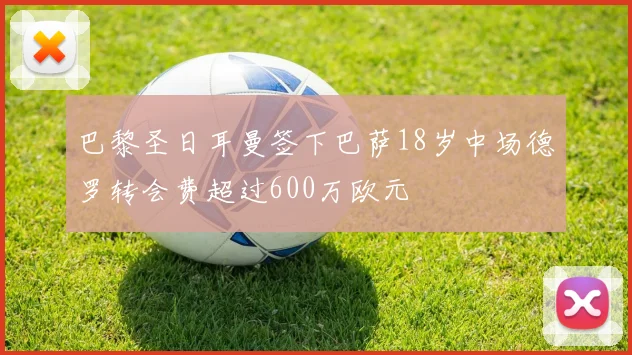 巴黎圣日耳曼签下巴萨18岁中场德罗转会费超过600万欧元