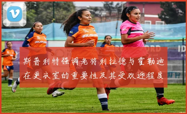 斯普利特强调老将利拉德与霍勒迪在更衣室的重要性及其受欢迎程度