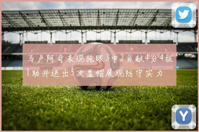 马卢阿奇表现抢眼3中2贡献4分4板1助并送出5次盖帽展现防守实力