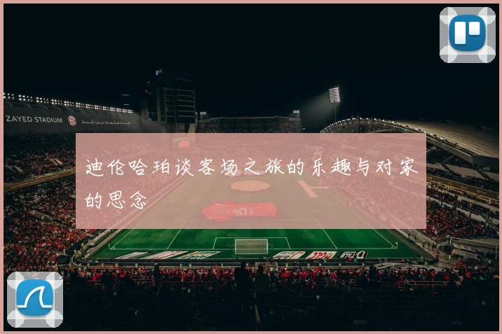 迪伦哈珀谈客场之旅的乐趣与对家的思念