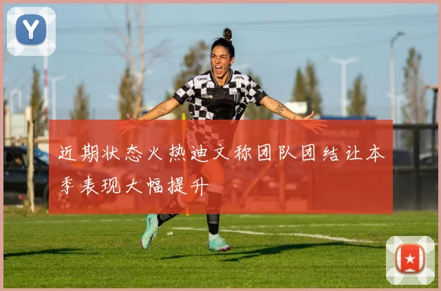 近期状态火热迪文称团队团结让本季表现大幅提升