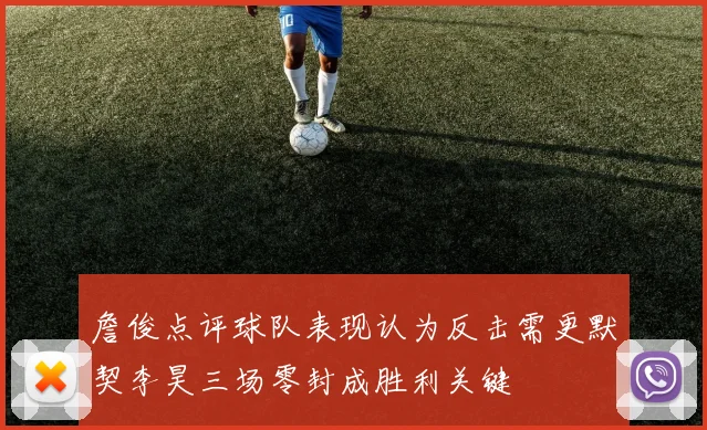 詹俊点评球队表现认为反击需更默契李昊三场零封成胜利关键