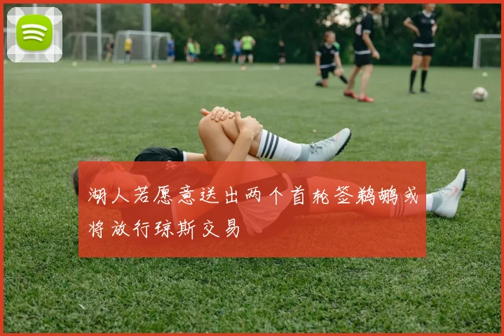 湖人若愿意送出两个首轮签鹈鹕或将放行琼斯交易