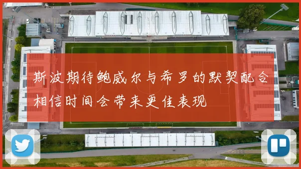 斯波期待鲍威尔与希罗的默契配合相信时间会带来更佳表现