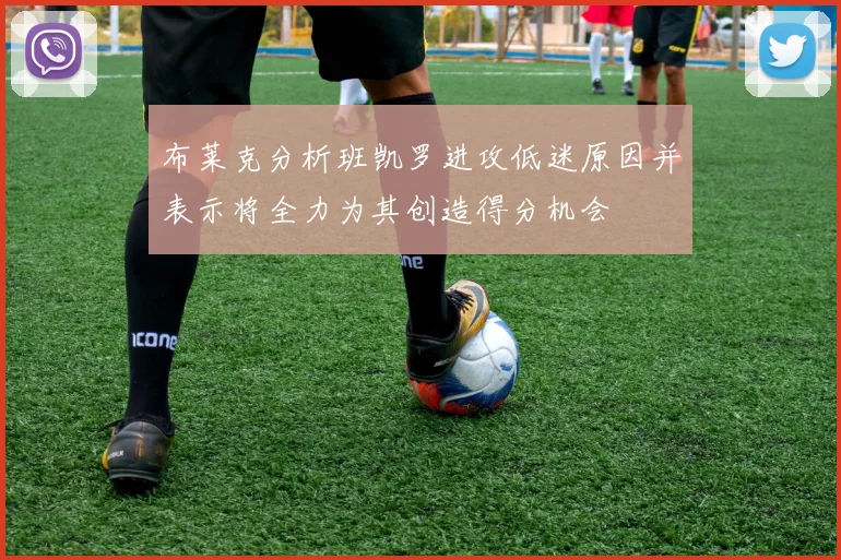 布莱克分析班凯罗进攻低迷原因并表示将全力为其创造得分机会