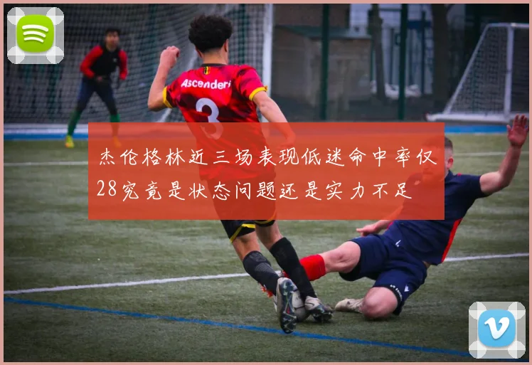 杰伦格林近三场表现低迷命中率仅28究竟是状态问题还是实力不足