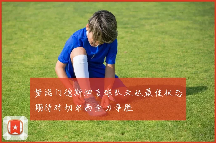 努诺门德斯坦言球队未达最佳状态期待对切尔西全力争胜